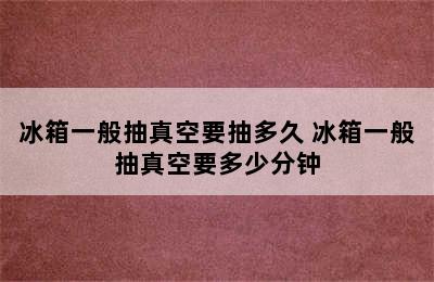 冰箱一般抽真空要抽多久 冰箱一般抽真空要多少分钟